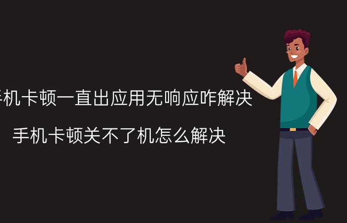 手机卡顿一直出应用无响应咋解决 手机卡顿关不了机怎么解决？